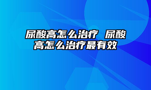 尿酸高怎么治疗 尿酸高怎么治疗最有效