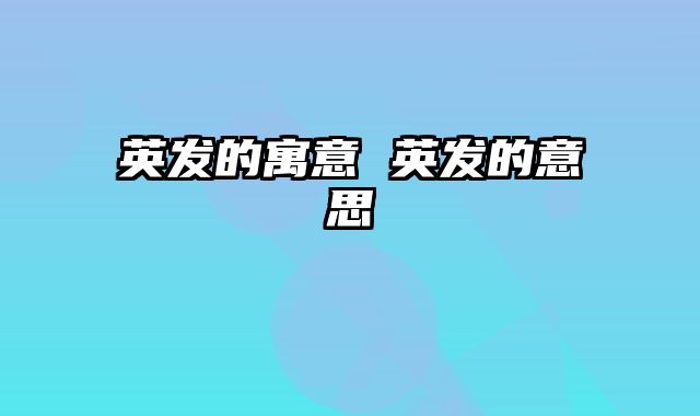 英发的寓意 英发的意思