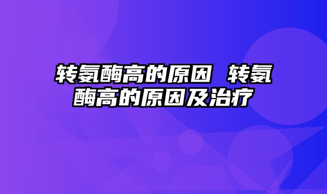 转氨酶高的原因 转氨酶高的原因及治疗