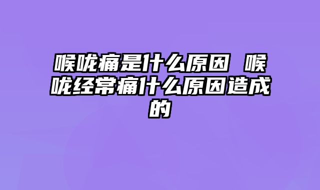 喉咙痛是什么原因 喉咙经常痛什么原因造成的