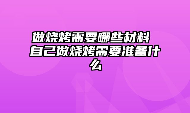 做烧烤需要哪些材料 自己做烧烤需要准备什么