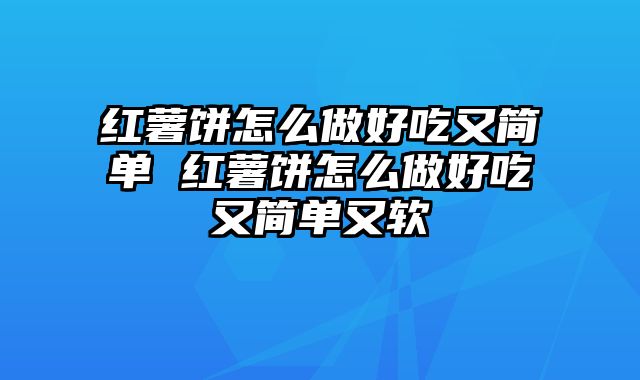 红薯饼怎么做好吃又简单 红薯饼怎么做好吃又简单又软
