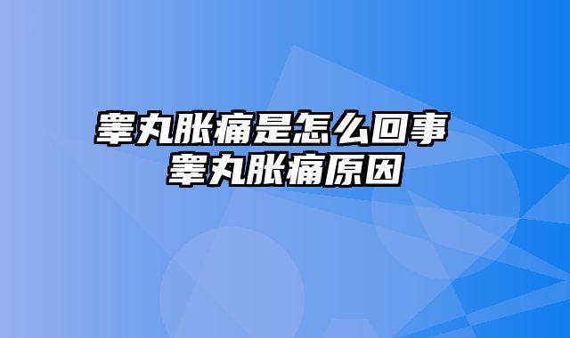 睾丸胀痛是怎么回事 睾丸胀痛原因