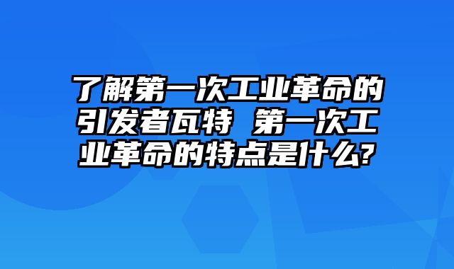 了解第一次工业革命的引发者瓦特 第一次工业革命的特点是什么?