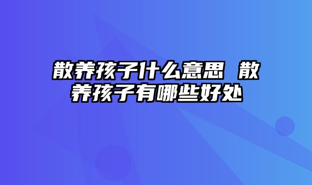 散养孩子什么意思 散养孩子有哪些好处
