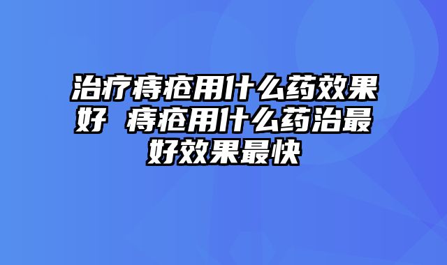 治疗痔疮用什么药效果好 痔疮用什么药治最好效果最快
