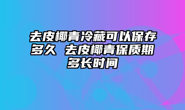 去皮椰青冷藏可以保存多久 去皮椰青保质期多长时间