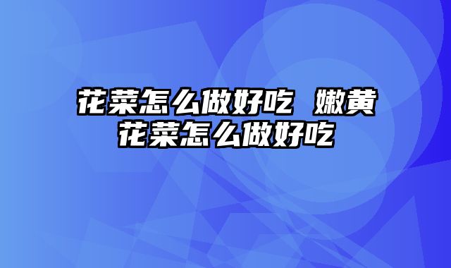 花菜怎么做好吃 嫩黄花菜怎么做好吃