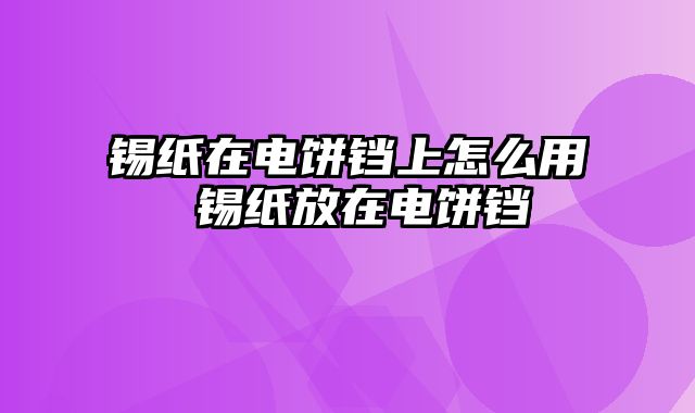 锡纸在电饼铛上怎么用 锡纸放在电饼铛