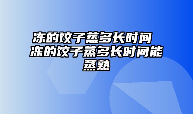 冻的饺子蒸多长时间 冻的饺子蒸多长时间能蒸熟