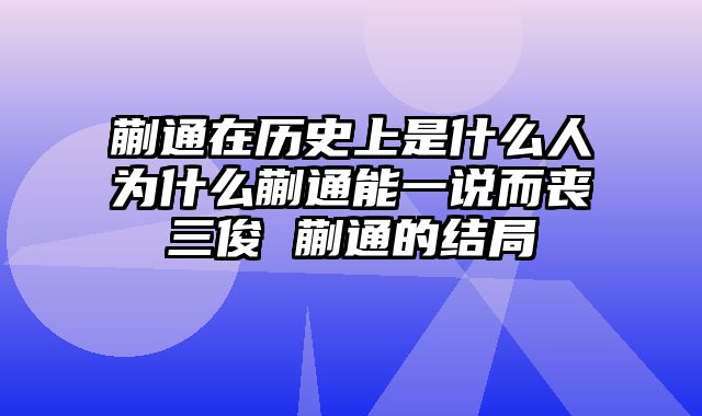 蒯通在历史上是什么人为什么蒯通能一说而丧三俊 蒯通的结局