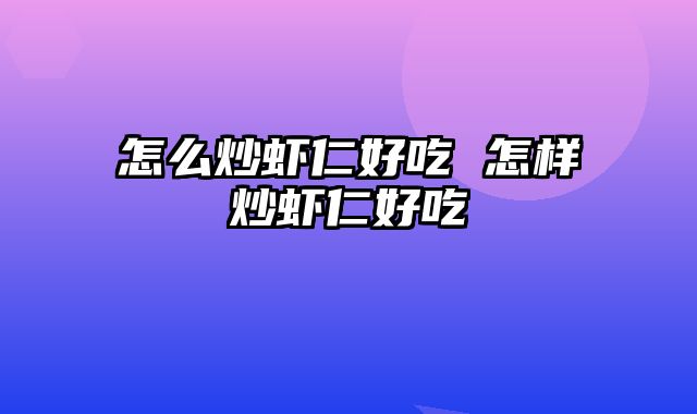 怎么炒虾仁好吃 怎样炒虾仁好吃