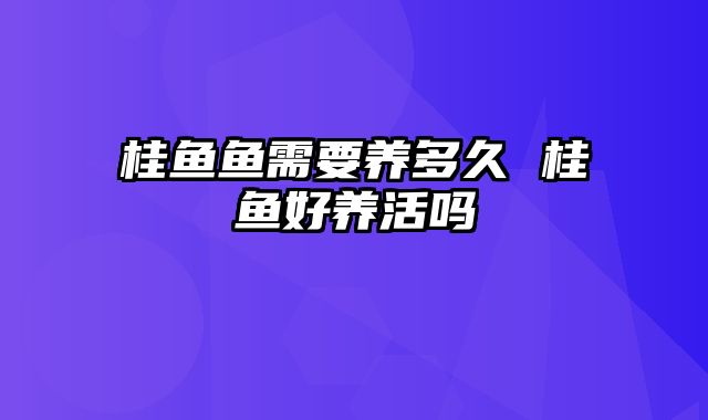 桂鱼鱼需要养多久 桂鱼好养活吗