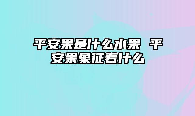平安果是什么水果 平安果象征着什么