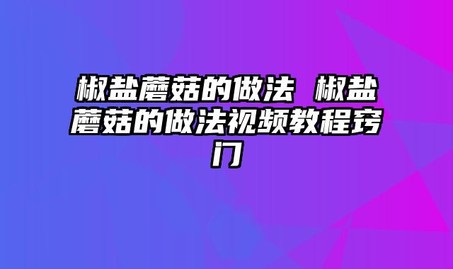 椒盐蘑菇的做法 椒盐蘑菇的做法视频教程窍门