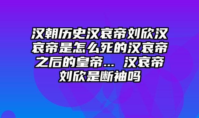 汉朝历史汉哀帝刘欣汉哀帝是怎么死的汉哀帝之后的皇帝... 汉哀帝刘欣是断袖吗