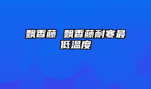 飘香藤 飘香藤耐寒最低温度