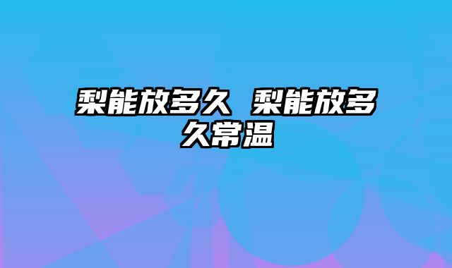 梨能放多久 梨能放多久常温