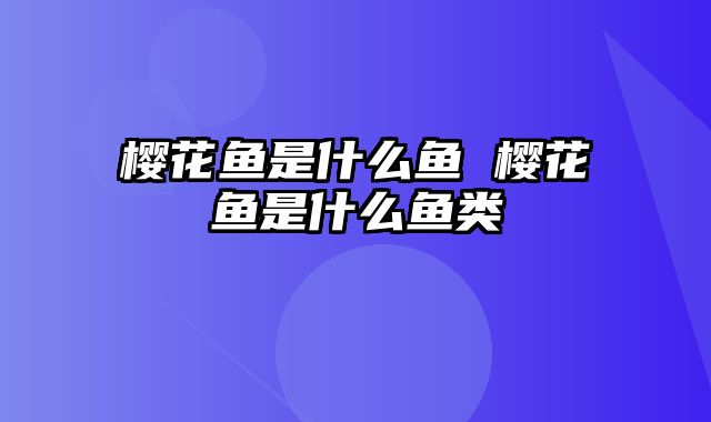 樱花鱼是什么鱼 樱花鱼是什么鱼类