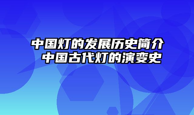 中国灯的发展历史简介 中国古代灯的演变史
