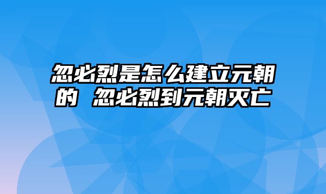忽必烈是怎么建立元朝的 忽必烈到元朝灭亡