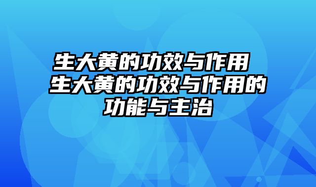 生大黄的功效与作用 生大黄的功效与作用的功能与主治