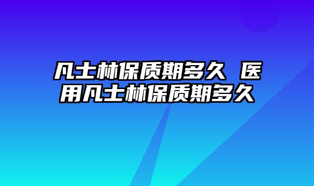 凡士林保质期多久 医用凡士林保质期多久