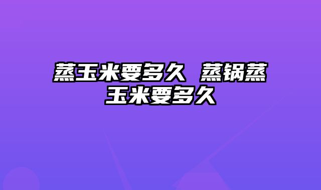 蒸玉米要多久 蒸锅蒸玉米要多久