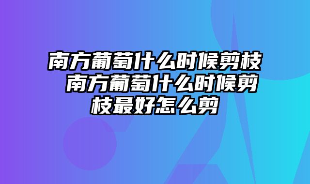 南方葡萄什么时候剪枝 南方葡萄什么时候剪枝最好怎么剪