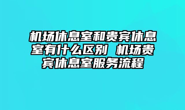 机场休息室和贵宾休息室有什么区别 机场贵宾休息室服务流程
