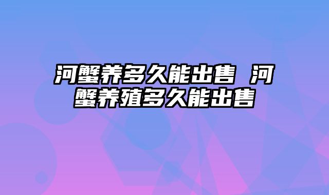 河蟹养多久能出售 河蟹养殖多久能出售