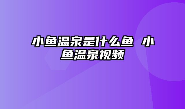 小鱼温泉是什么鱼 小鱼温泉视频