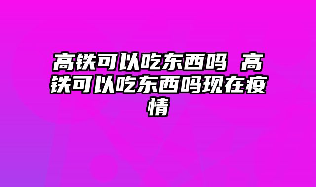 高铁可以吃东西吗 高铁可以吃东西吗现在疫情