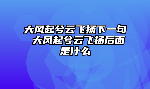 大风起兮云飞扬下一句 大风起兮云飞扬后面是什么
