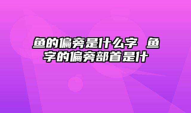 鱼的偏旁是什么字 鱼字的偏旁部首是什