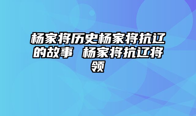杨家将历史杨家将抗辽的故事 杨家将抗辽将领
