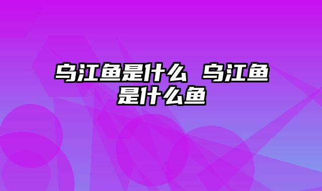 乌江鱼是什么 乌江鱼是什么鱼