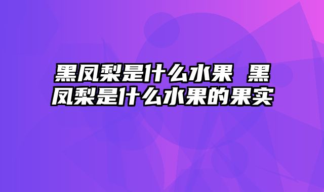 黑凤梨是什么水果 黑凤梨是什么水果的果实