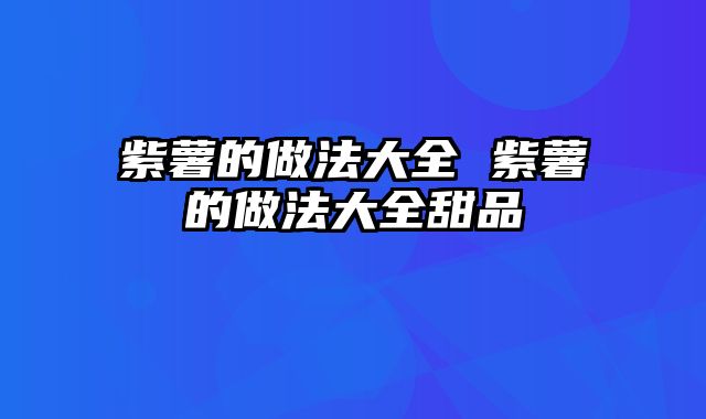 紫薯的做法大全 紫薯的做法大全甜品