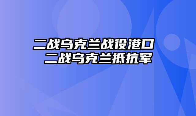 二战乌克兰战役港口 二战乌克兰抵抗军