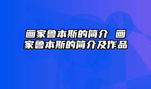 画家鲁本斯的简介 画家鲁本斯的简介及作品