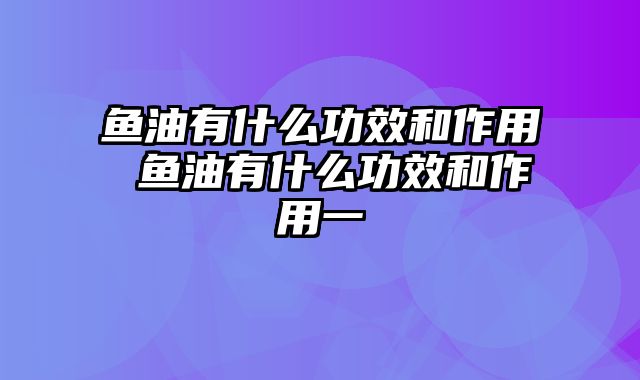 鱼油有什么功效和作用 鱼油有什么功效和作用一