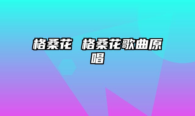 格桑花 格桑花歌曲原唱