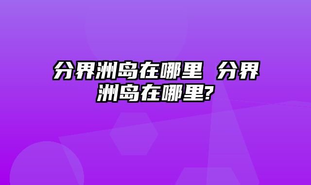 分界洲岛在哪里 分界洲岛在哪里?