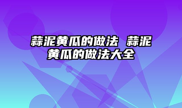 蒜泥黄瓜的做法 蒜泥黄瓜的做法大全