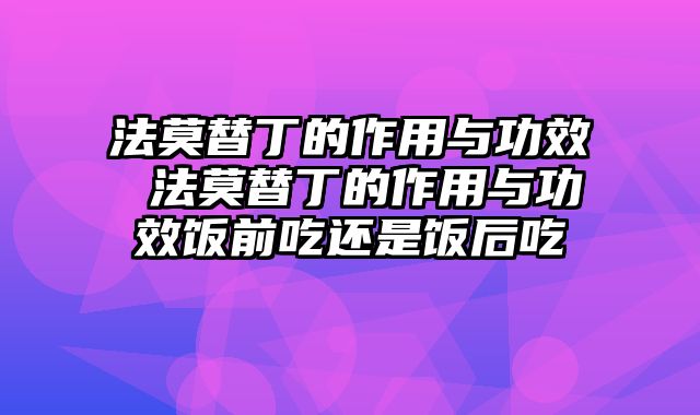 法莫替丁的作用与功效 法莫替丁的作用与功效饭前吃还是饭后吃