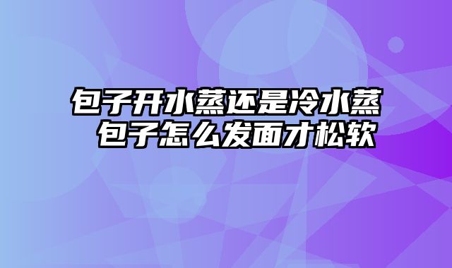 包子开水蒸还是冷水蒸 包子怎么发面才松软