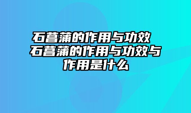石菖蒲的作用与功效 石菖蒲的作用与功效与作用是什么