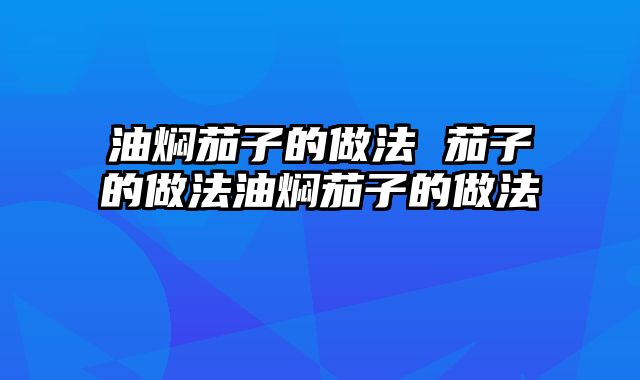 油焖茄子的做法 茄子的做法油焖茄子的做法