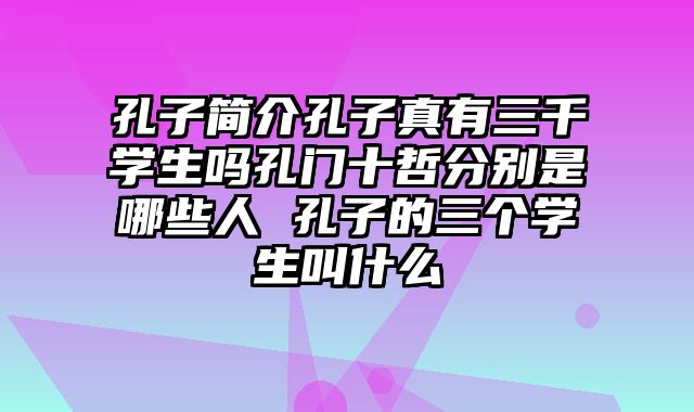 孔子简介孔子真有三千学生吗孔门十哲分别是哪些人 孔子的三个学生叫什么